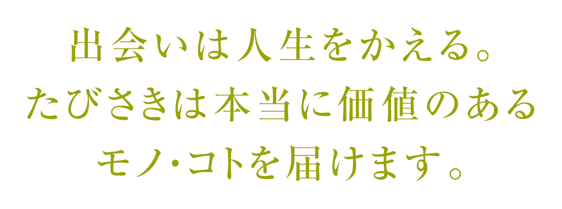 出会いは人生をかえる。たびさきは本当に価値のあるモノ・コトを届けます。